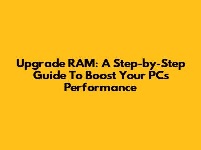 Upgrade RAM: A Step-by-Step Guide To Boost Your PC's Performance