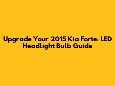 Upgrade Your 2015 Kia Forte: LED Headlight Bulb Guide