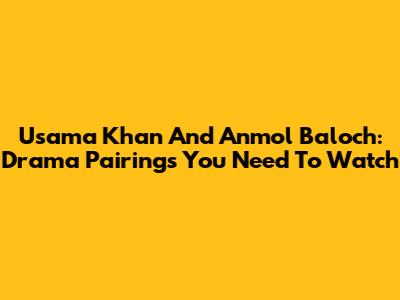 Usama Khan And Anmol Baloch: Drama Pairings You Need To Watch