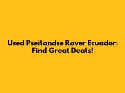 Used Pseilandse Rover Ecuador: Find Great Deals!