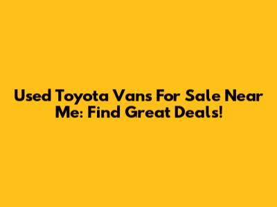 Used Toyota Vans For Sale Near Me: Find Great Deals!