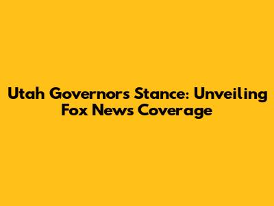 Utah Governor's Stance: Unveiling Fox News' Coverage