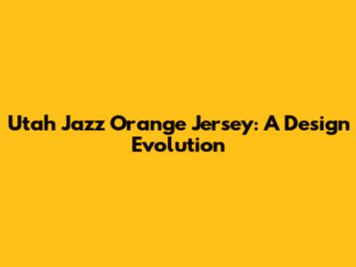 Utah Jazz Orange Jersey: A Design Evolution