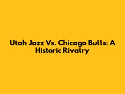 Utah Jazz Vs. Chicago Bulls: A Historic Rivalry