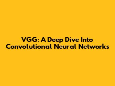VGG: A Deep Dive Into Convolutional Neural Networks
