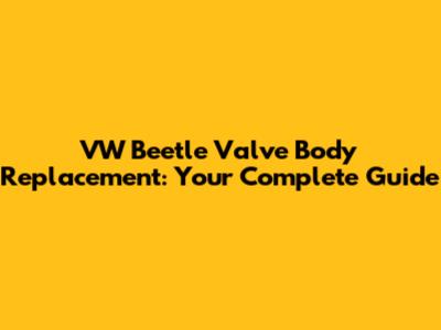 VW Beetle Valve Body Replacement: Your Complete Guide