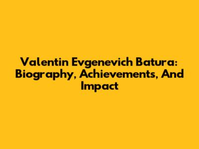 Valentin Evgenevich Batura: Biography, Achievements, And Impact
