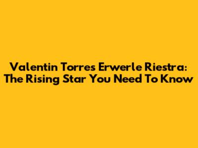 Valentin Torres Erwerle Riestra: The Rising Star You Need To Know