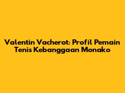 Valentin Vacherot: Profil Pemain Tenis Kebanggaan Monako