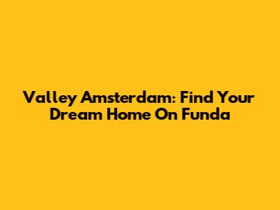 Valley Amsterdam: Find Your Dream Home On Funda