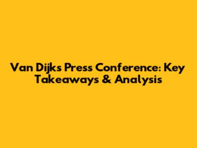 Van Dijk's Press Conference: Key Takeaways & Analysis