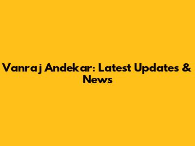 Vanraj Andekar: Latest Updates & News