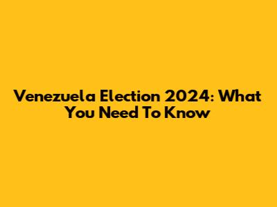Venezuela Election 2024: What You Need To Know