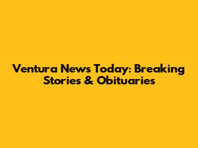 Ventura News Today: Breaking Stories & Obituaries