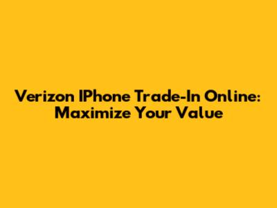 Verizon IPhone Trade-In Online: Maximize Your Value