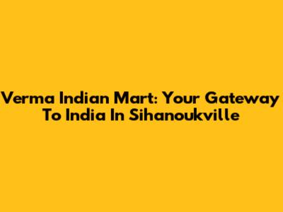 Verma Indian Mart: Your Gateway To India In Sihanoukville