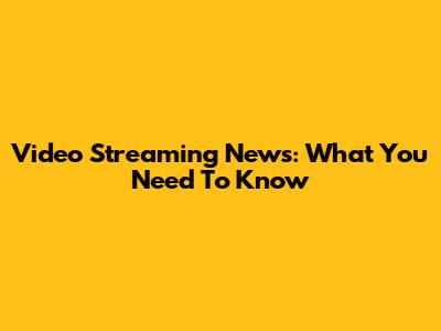 Video Streaming News: What You Need To Know