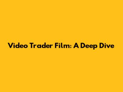 Video Trader Film: A Deep Dive