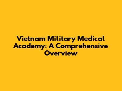 Vietnam Military Medical Academy: A Comprehensive Overview