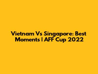 Vietnam Vs Singapore: Best Moments | AFF Cup 2022
