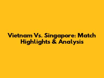 Vietnam Vs. Singapore: Match Highlights & Analysis