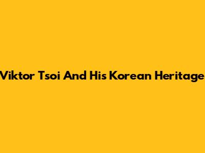 Viktor Tsoi And His Korean Heritage