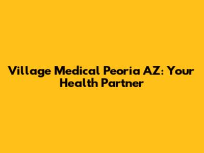 Village Medical Peoria AZ: Your Health Partner