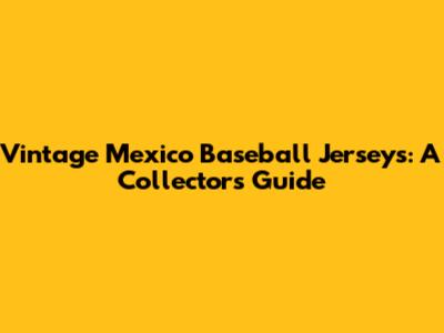 Vintage Mexico Baseball Jerseys: A Collector's Guide