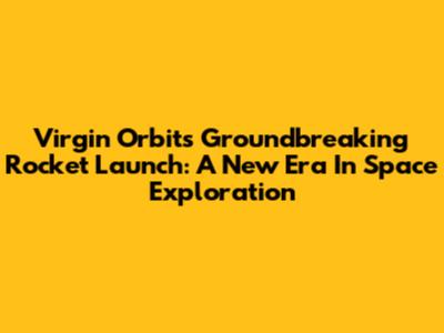 Virgin Orbit's Groundbreaking Rocket Launch: A New Era In Space Exploration