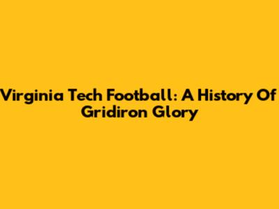 Virginia Tech Football: A History Of Gridiron Glory