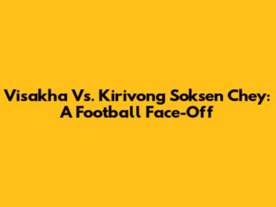 Visakha Vs. Kirivong Soksen Chey: A Football Face-Off