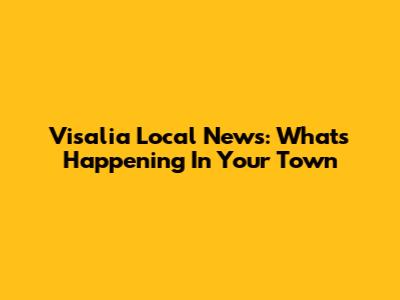 Visalia Local News: What's Happening In Your Town
