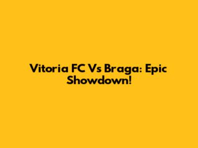 Vitoria FC Vs Braga: Epic Showdown!
