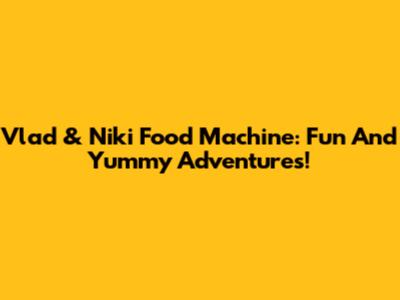 Vlad & Niki Food Machine: Fun And Yummy Adventures!