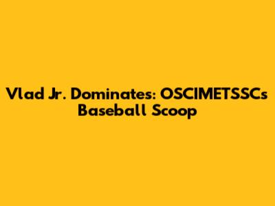 Vlad Jr. Dominates: OSCIMETSSC's Baseball Scoop