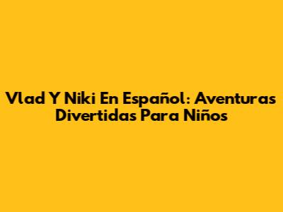 Vlad Y Niki En Español: Aventuras Divertidas Para Niños