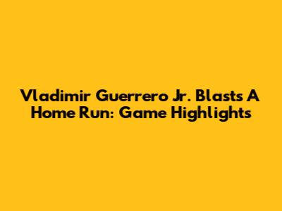 Vladimir Guerrero Jr. Blasts A Home Run: Game Highlights