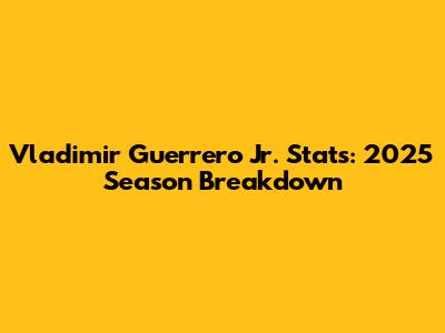 Vladimir Guerrero Jr. Stats: 2025 Season Breakdown
