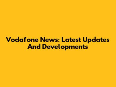 Vodafone News: Latest Updates And Developments