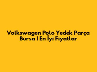 Volkswagen Polo Yedek Parça Bursa | En İyi Fiyatlar