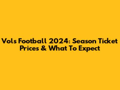 Vols Football 2024: Season Ticket Prices & What To Expect
