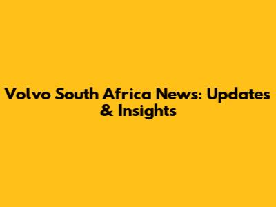 Volvo South Africa News: Updates & Insights