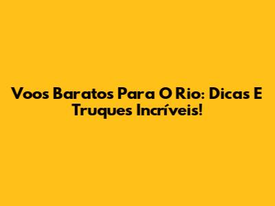 Voos Baratos Para O Rio: Dicas E Truques Incríveis!