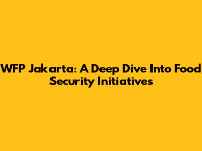 WFP Jakarta: A Deep Dive Into Food Security Initiatives