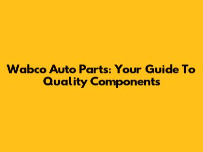 Wabco Auto Parts: Your Guide To Quality Components