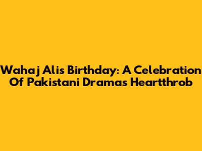 Wahaj Ali's Birthday: A Celebration Of Pakistani Drama's Heartthrob