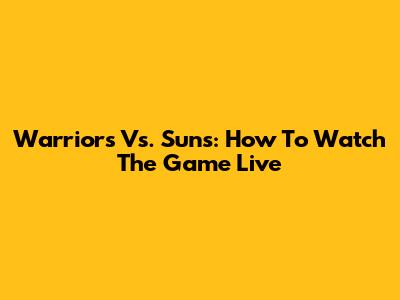 Warriors Vs. Suns: How To Watch The Game Live