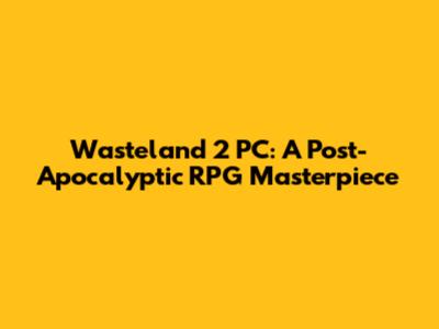 Wasteland 2 PC: A Post-Apocalyptic RPG Masterpiece