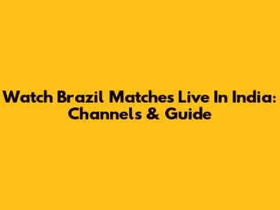 Watch Brazil Matches Live In India: Channels & Guide