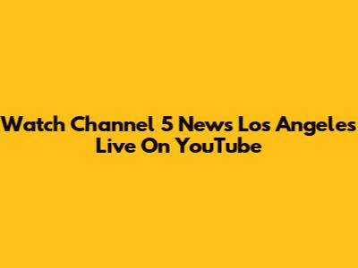 Watch Channel 5 News Los Angeles Live On YouTube